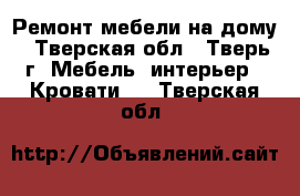 Ремонт мебели на дому - Тверская обл., Тверь г. Мебель, интерьер » Кровати   . Тверская обл.
